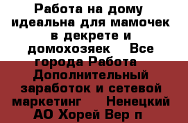  Работа на дому (идеальна для мамочек в декрете и домохозяек) - Все города Работа » Дополнительный заработок и сетевой маркетинг   . Ненецкий АО,Хорей-Вер п.